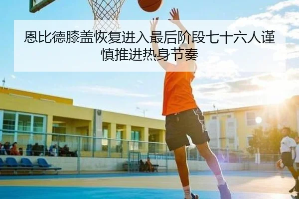 恩比德膝盖恢复进入最后阶段七十六人谨慎推进热身节奏