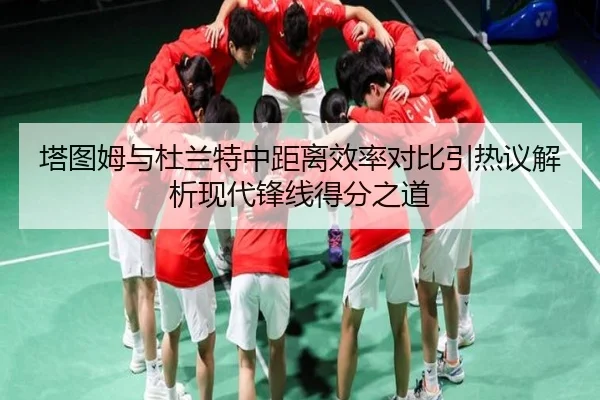 塔图姆与杜兰特中距离效率对比引热议解析现代锋线得分之道