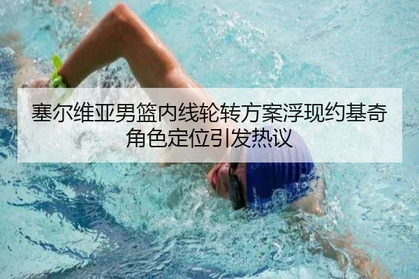 塞尔维亚男篮内线轮转方案浮现约基奇角色定位引发热议